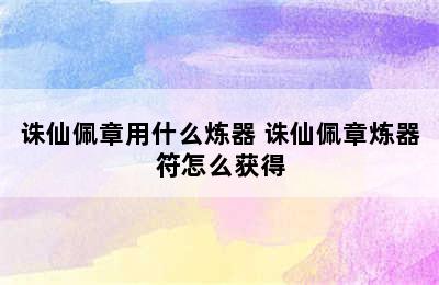 诛仙佩章用什么炼器 诛仙佩章炼器符怎么获得